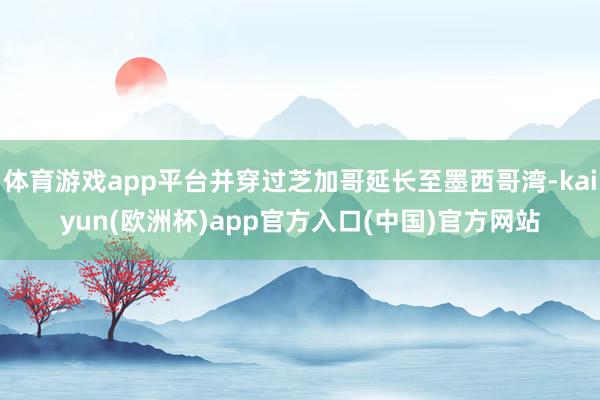 体育游戏app平台并穿过芝加哥延长至墨西哥湾-kaiyun(欧洲杯)app官方入口(中国)官方网站