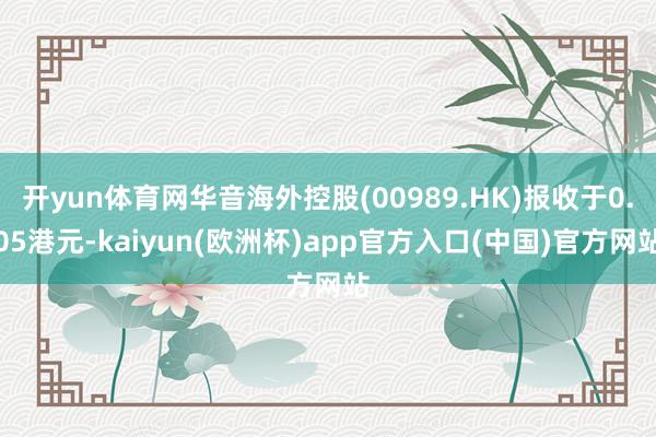 开yun体育网华音海外控股(00989.HK)报收于0.05港元-kaiyun(欧洲杯)app官方入口(中国)官方网站