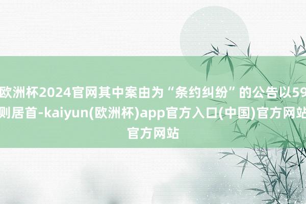 欧洲杯2024官网其中案由为“条约纠纷”的公告以59则居首-kaiyun(欧洲杯)app官方入口(中国)官方网站