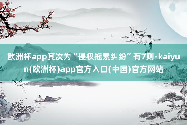 欧洲杯app其次为“侵权拖累纠纷”有7则-kaiyun(欧洲杯)app官方入口(中国)官方网站