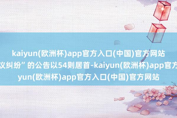 kaiyun(欧洲杯)app官方入口(中国)官方网站其中案由为“生意协议纠纷”的公告以54则居首-kaiyun(欧洲杯)app官方入口(中国)官方网站