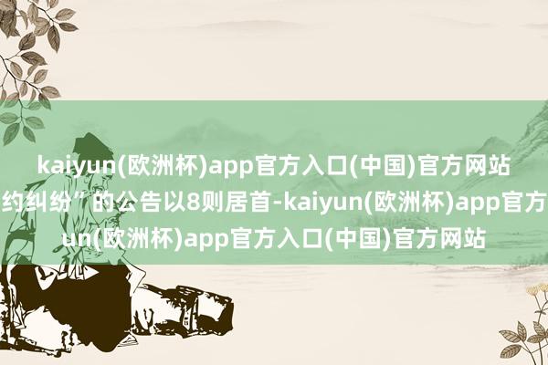 kaiyun(欧洲杯)app官方入口(中国)官方网站其中案由为“服务条约纠纷”的公告以8则居首-kaiyun(欧洲杯)app官方入口(中国)官方网站