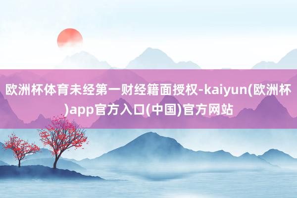 欧洲杯体育未经第一财经籍面授权-kaiyun(欧洲杯)app官方入口(中国)官方网站