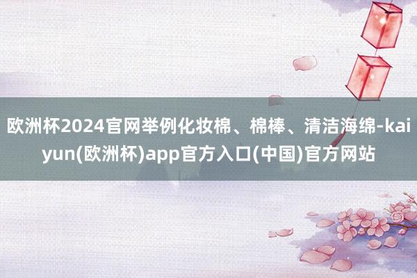 欧洲杯2024官网举例化妆棉、棉棒、清洁海绵-kaiyun(欧洲杯)app官方入口(中国)官方网站