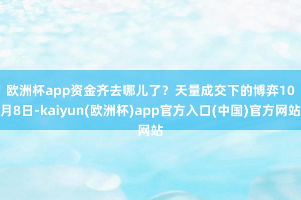 欧洲杯app资金齐去哪儿了？　　天量成交下的博弈　　10月8日-kaiyun(欧洲杯)app官方入口(中国)官方网站