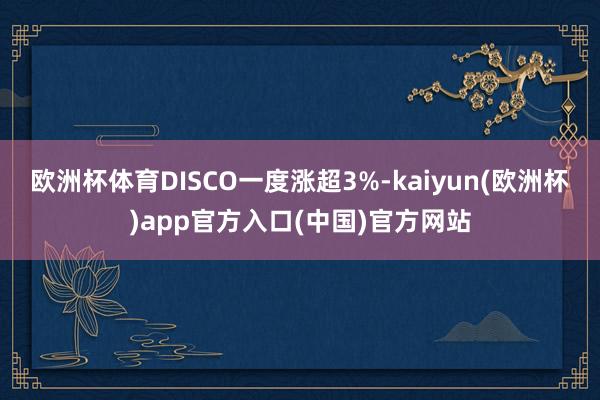 欧洲杯体育DISCO一度涨超3%-kaiyun(欧洲杯)app官方入口(中国)官方网站