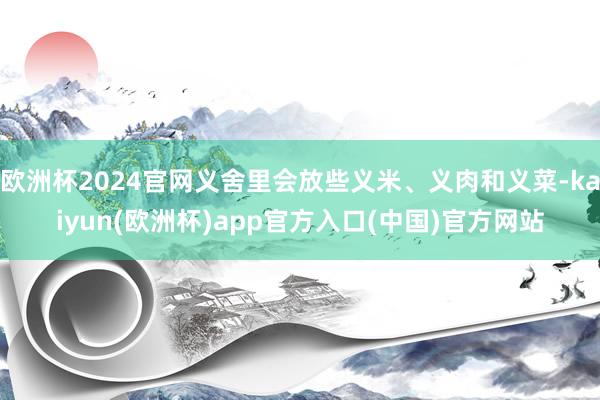 欧洲杯2024官网义舍里会放些义米、义肉和义菜-kaiyun(欧洲杯)app官方入口(中国)官方网站