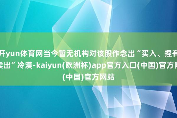 开yun体育网当今暂无机构对该股作念出“买入、捏有、卖出”冷漠-kaiyun(欧洲杯)app官方入口(中国)官方网站