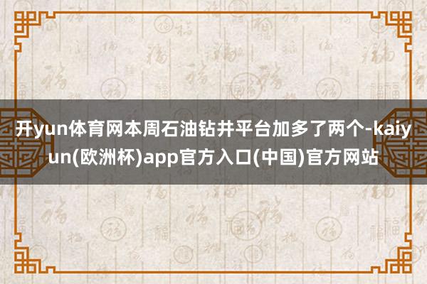 开yun体育网　　本周石油钻井平台加多了两个-kaiyun(欧洲杯)app官方入口(中国)官方网站