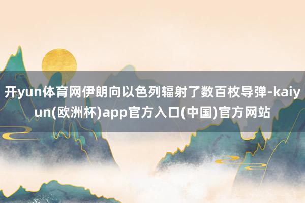 开yun体育网伊朗向以色列辐射了数百枚导弹-kaiyun(欧洲杯)app官方入口(中国)官方网站