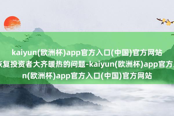 kaiyun(欧洲杯)app官方入口(中国)官方网站公司将在证实会上恢复投资者大齐暖热的问题-kaiyun(欧洲杯)app官方入口(中国)官方网站