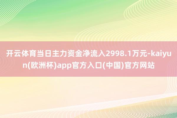 开云体育当日主力资金净流入2998.1万元-kaiyun(欧洲杯)app官方入口(中国)官方网站