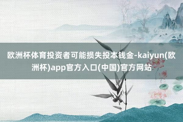 欧洲杯体育投资者可能损失投本钱金-kaiyun(欧洲杯)app官方入口(中国)官方网站