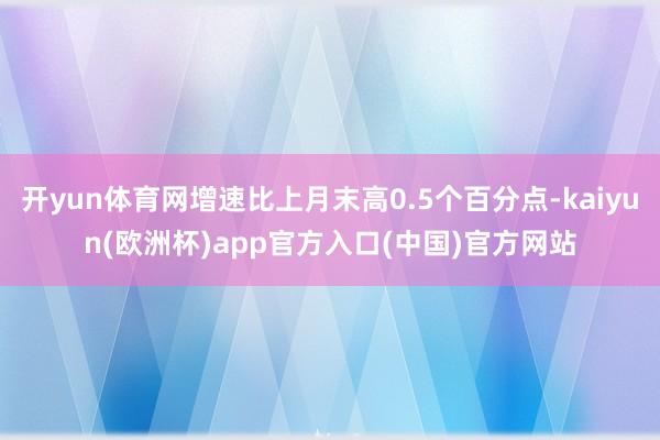 开yun体育网增速比上月末高0.5个百分点-kaiyun(欧洲杯)app官方入口(中国)官方网站