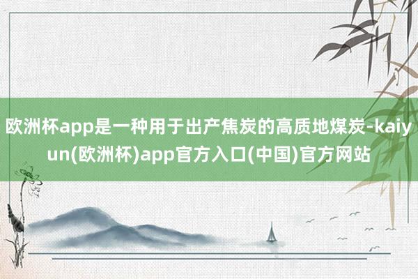 欧洲杯app是一种用于出产焦炭的高质地煤炭-kaiyun(欧洲杯)app官方入口(中国)官方网站