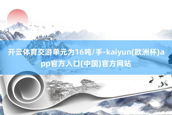 开云体育交游单元为16吨/手-kaiyun(欧洲杯)app官方入口(中国)官方网站