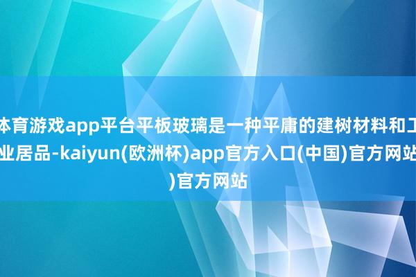 体育游戏app平台平板玻璃是一种平庸的建树材料和工业居品-kaiyun(欧洲杯)app官方入口(中国)官方网站