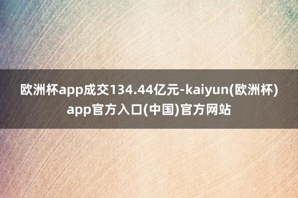 欧洲杯app成交134.44亿元-kaiyun(欧洲杯)app官方入口(中国)官方网站