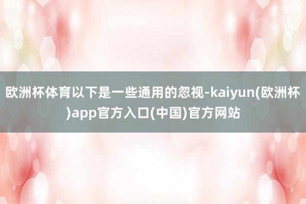 欧洲杯体育以下是一些通用的忽视-kaiyun(欧洲杯)app官方入口(中国)官方网站