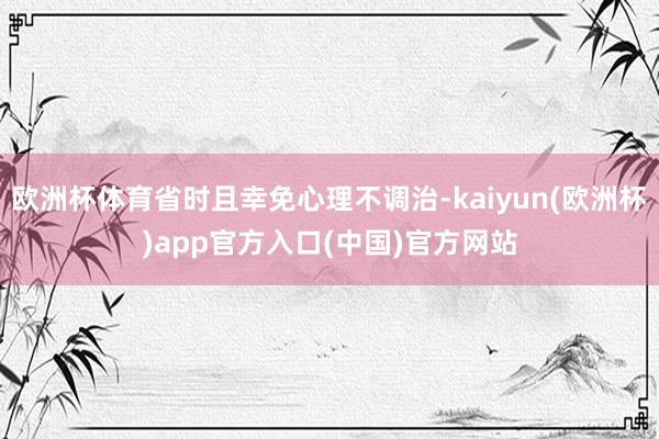 欧洲杯体育省时且幸免心理不调治-kaiyun(欧洲杯)app官方入口(中国)官方网站