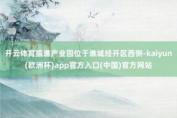 开云体育振谯产业园位于谯城经开区西侧-kaiyun(欧洲杯)app官方入口(中国)官方网站