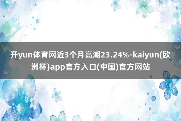 开yun体育网近3个月高潮23.24%-kaiyun(欧洲杯)app官方入口(中国)官方网站