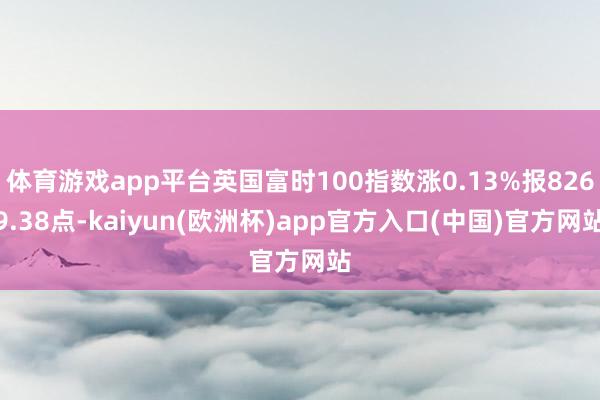 体育游戏app平台英国富时100指数涨0.13%报8269.38点-kaiyun(欧洲杯)app官方入口(中国)官方网站