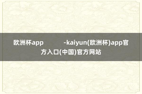 欧洲杯app            -kaiyun(欧洲杯)app官方入口(中国)官方网站