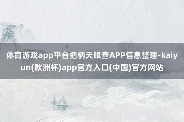 体育游戏app平台把柄天眼查APP信息整理-kaiyun(欧洲杯)app官方入口(中国)官方网站