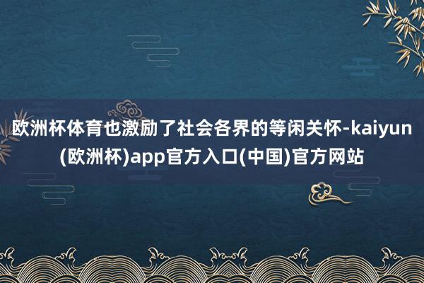 欧洲杯体育也激励了社会各界的等闲关怀-kaiyun(欧洲杯)app官方入口(中国)官方网站