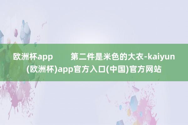 欧洲杯app        第二件是米色的大衣-kaiyun(欧洲杯)app官方入口(中国)官方网站