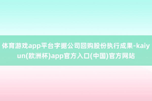 体育游戏app平台字据公司回购股份执行成果-kaiyun(欧洲杯)app官方入口(中国)官方网站