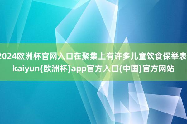 2024欧洲杯官网入口在聚集上有许多儿童饮食保举表-kaiyun(欧洲杯)app官方入口(中国)官方网站