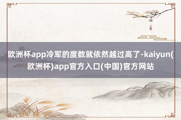 欧洲杯app冷军的度数就依然越过高了-kaiyun(欧洲杯)app官方入口(中国)官方网站