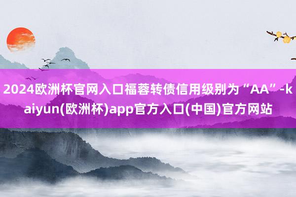 2024欧洲杯官网入口福蓉转债信用级别为“AA”-kaiyun(欧洲杯)app官方入口(中国)官方网站