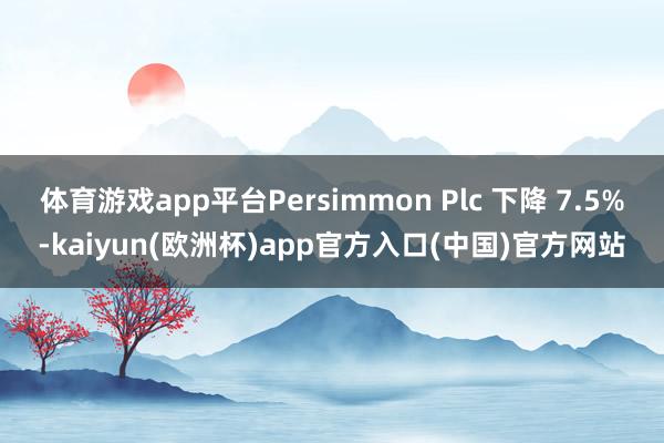 体育游戏app平台Persimmon Plc 下降 7.5%-kaiyun(欧洲杯)app官方入口(中国)官方网站