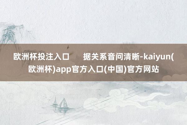 欧洲杯投注入口      据关系音问清晰-kaiyun(欧洲杯)app官方入口(中国)官方网站