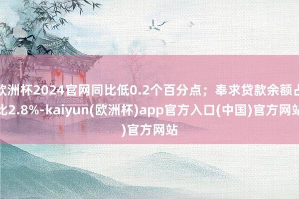 欧洲杯2024官网同比低0.2个百分点；奉求贷款余额占比2.8%-kaiyun(欧洲杯)app官方入口(中国)官方网站