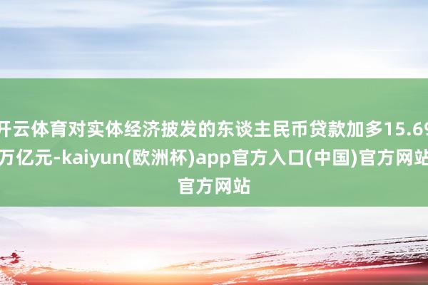 开云体育对实体经济披发的东谈主民币贷款加多15.69万亿元-kaiyun(欧洲杯)app官方入口(中国)官方网站