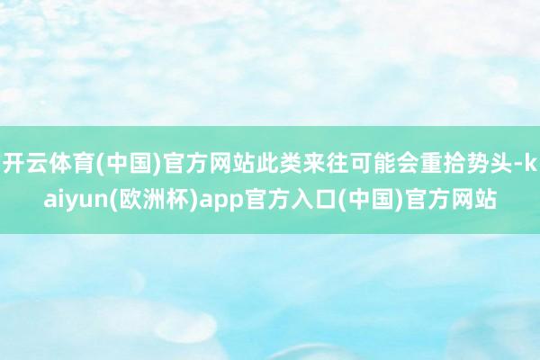 开云体育(中国)官方网站此类来往可能会重拾势头-kaiyun(欧洲杯)app官方入口(中国)官方网站