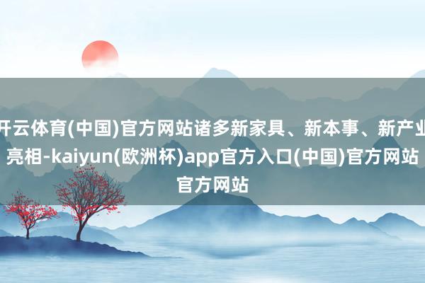 开云体育(中国)官方网站诸多新家具、新本事、新产业亮相-kaiyun(欧洲杯)app官方入口(中国)官方网站