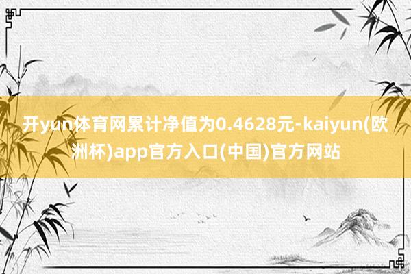 开yun体育网累计净值为0.4628元-kaiyun(欧洲杯)app官方入口(中国)官方网站