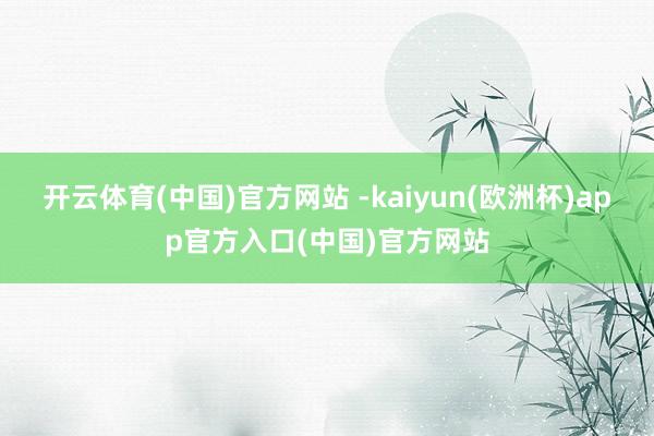 开云体育(中国)官方网站 -kaiyun(欧洲杯)app官方入口(中国)官方网站