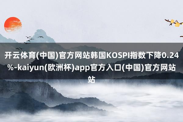 开云体育(中国)官方网站韩国KOSPI指数下降0.24%-kaiyun(欧洲杯)app官方入口(中国)官方网站