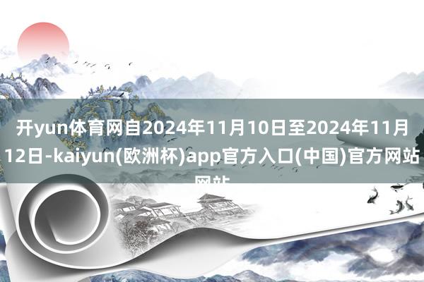 开yun体育网自2024年11月10日至2024年11月12日-kaiyun(欧洲杯)app官方入口(中国)官方网站