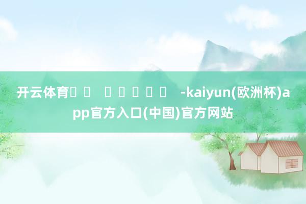 开云体育		  					  -kaiyun(欧洲杯)app官方入口(中国)官方网站