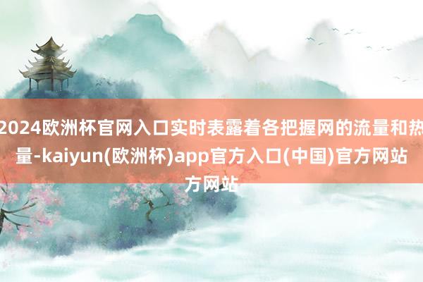 2024欧洲杯官网入口实时表露着各把握网的流量和热量-kaiyun(欧洲杯)app官方入口(中国)官方网站