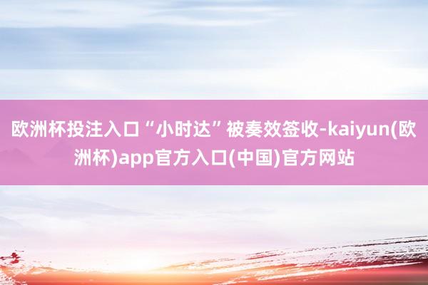 欧洲杯投注入口“小时达”被奏效签收-kaiyun(欧洲杯)app官方入口(中国)官方网站