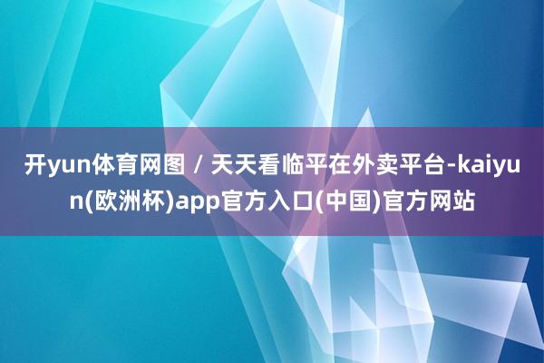 开yun体育网图 / 天天看临平在外卖平台-kaiyun(欧洲杯)app官方入口(中国)官方网站