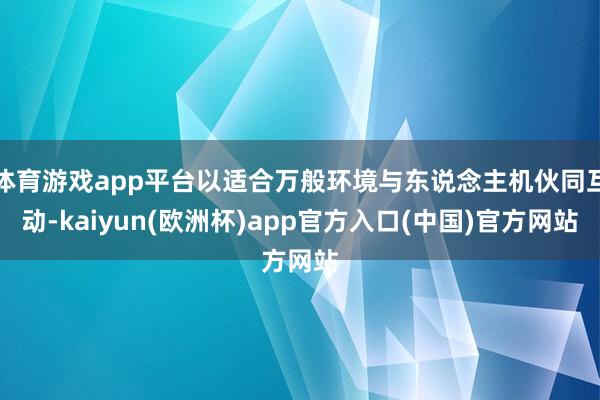 体育游戏app平台以适合万般环境与东说念主机伙同互动-kaiyun(欧洲杯)app官方入口(中国)官方网站